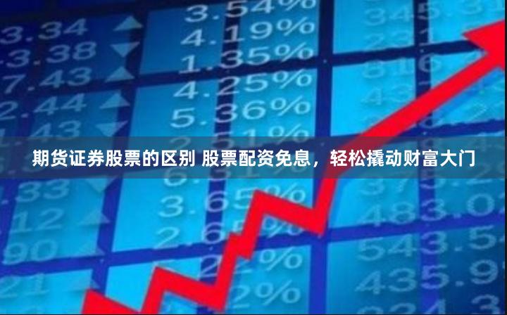 期货证券股票的区别 股票配资免息，轻松撬动财富大门