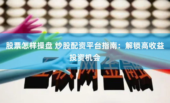股票怎样操盘 炒股配资平台指南：解锁高收益投资机会