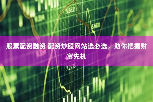 股票配资融资 配资炒股网站选必选，助你把握财富先机