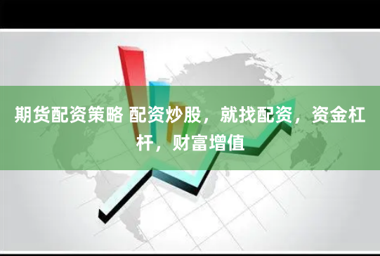 期货配资策略 配资炒股，就找配资，资金杠杆，财富增值