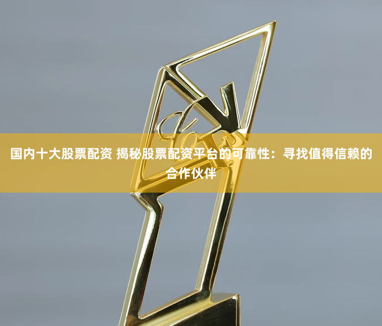 国内十大股票配资 揭秘股票配资平台的可靠性：寻找值得信赖的合作伙伴