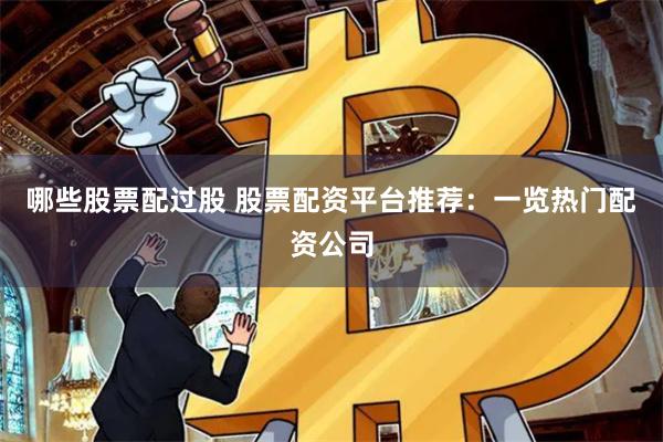 哪些股票配过股 股票配资平台推荐：一览热门配资公司
