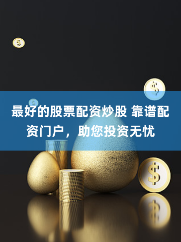 最好的股票配资炒股 靠谱配资门户，助您投资无忧
