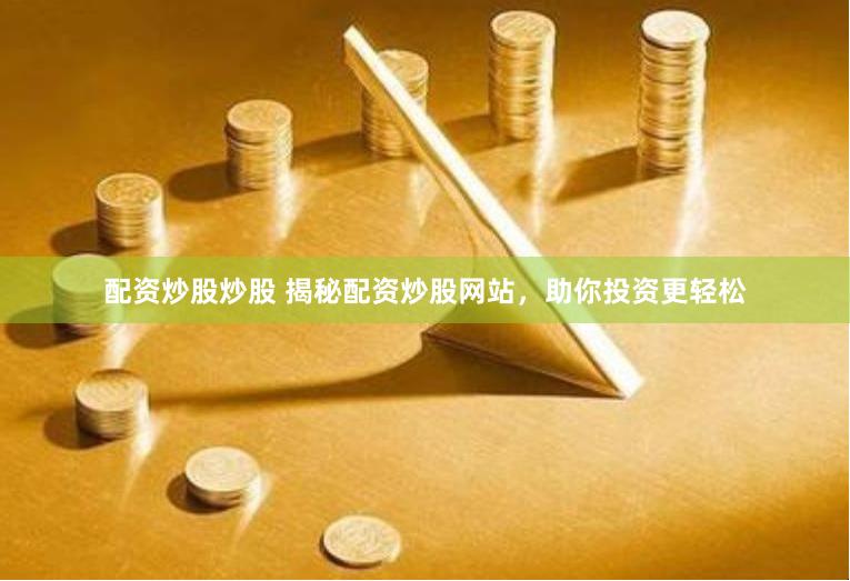 配资炒股炒股 揭秘配资炒股网站，助你投资更轻松