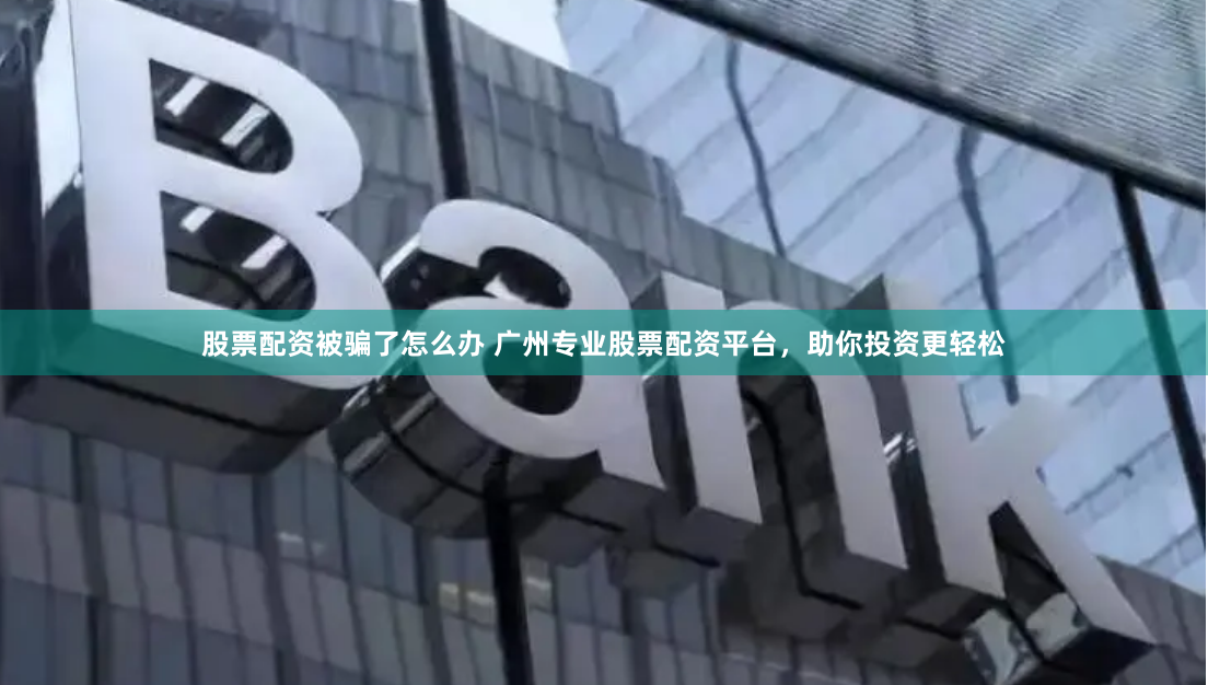股票配资被骗了怎么办 广州专业股票配资平台，助你投资更轻松