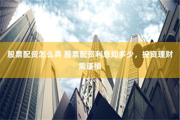 股票配资怎么弄 股票配资利息知多少，投资理财需谨慎