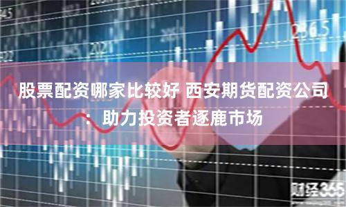 股票配资哪家比较好 西安期货配资公司：助力投资者逐鹿市场
