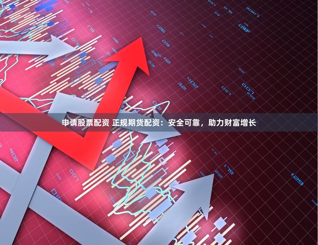 申请股票配资 正规期货配资：安全可靠，助力财富增长
