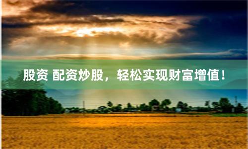 股资 配资炒股，轻松实现财富增值！