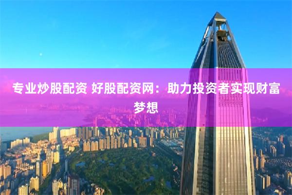 专业炒股配资 好股配资网：助力投资者实现财富梦想