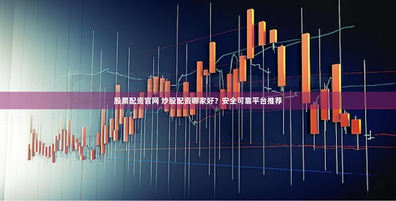 股票配资官网 炒股配资哪家好？安全可靠平台推荐