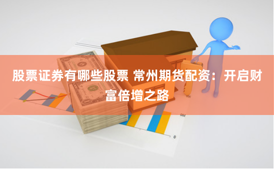 股票证券有哪些股票 常州期货配资：开启财富倍增之路