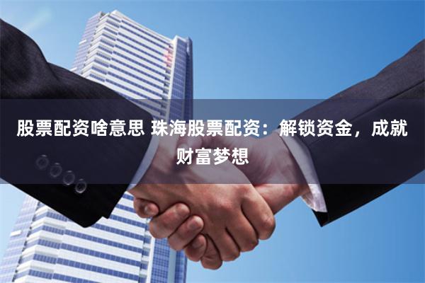 股票配资啥意思 珠海股票配资：解锁资金，成就财富梦想