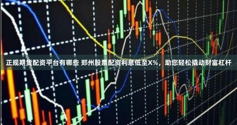 正规期货配资平台有哪些 郑州股票配资利息低至X%，助您轻松撬动财富杠杆