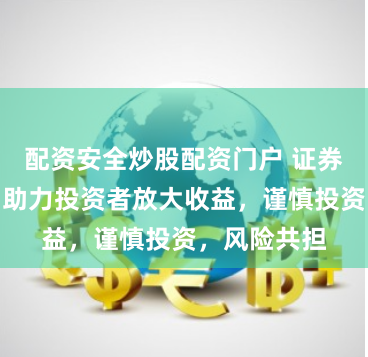 配资安全炒股配资门户 证券配资公司：助力投资者放大收益，谨慎投资，风险共担