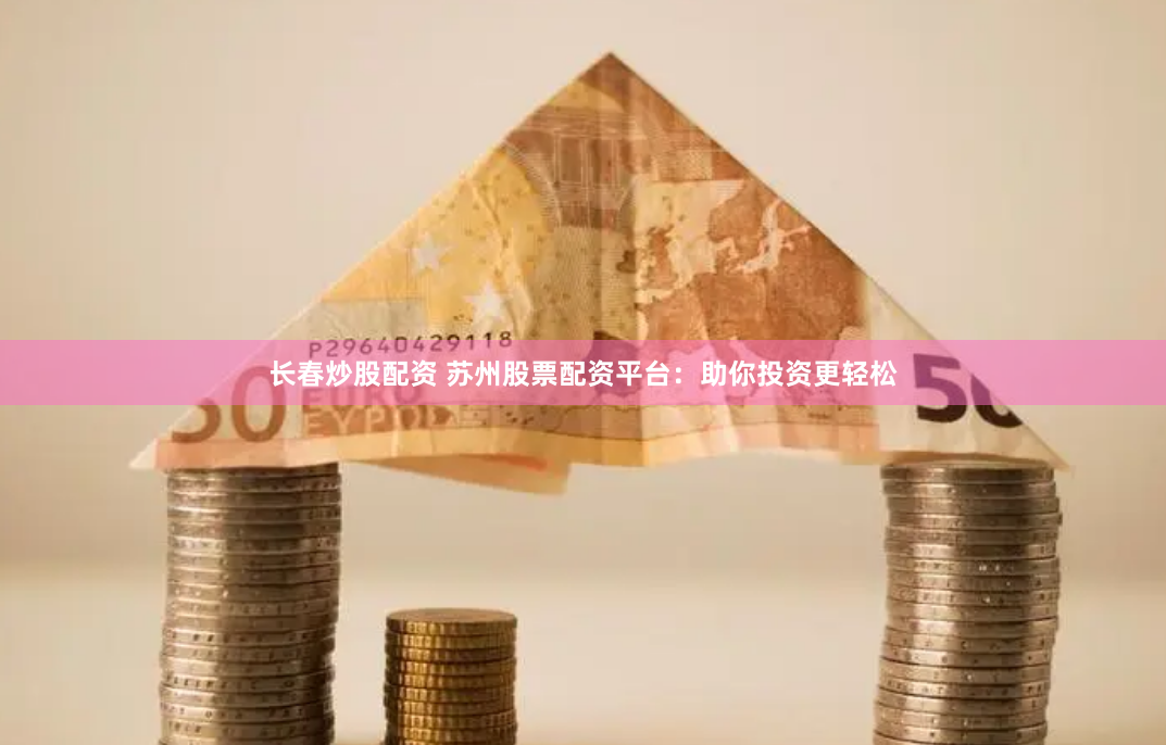 长春炒股配资 苏州股票配资平台：助你投资更轻松