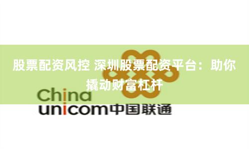 股票配资风控 深圳股票配资平台：助你撬动财富杠杆