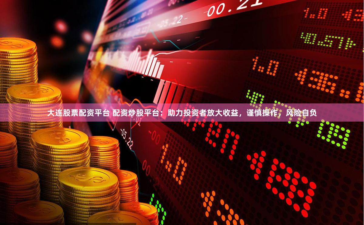 大连股票配资平台 配资炒股平台：助力投资者放大收益，谨慎操作，风险自负
