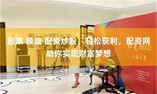 股票 操盘 配资炒股，轻松获利，配资网助你实现财富梦想