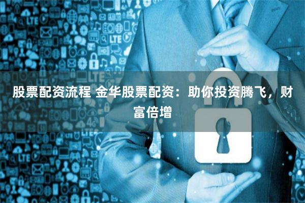 股票配资流程 金华股票配资：助你投资腾飞，财富倍增