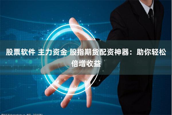 股票软件 主力资金 股指期货配资神器：助你轻松倍增收益