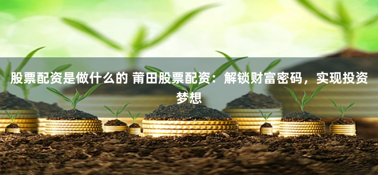 股票配资是做什么的 莆田股票配资：解锁财富密码，实现投资梦想