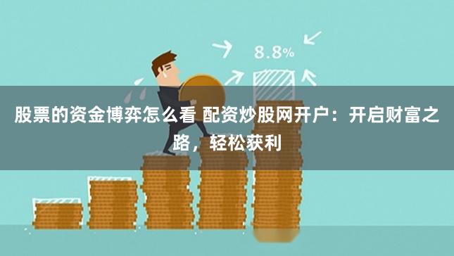 股票的资金博弈怎么看 配资炒股网开户：开启财富之路，轻松获利
