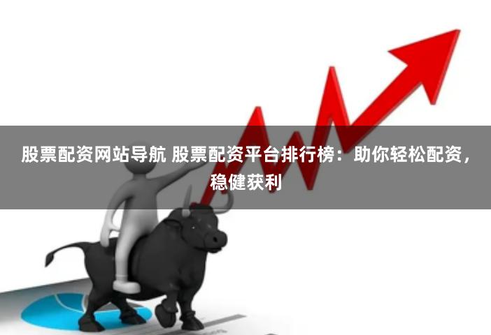 股票配资网站导航 股票配资平台排行榜：助你轻松配资，稳健获利