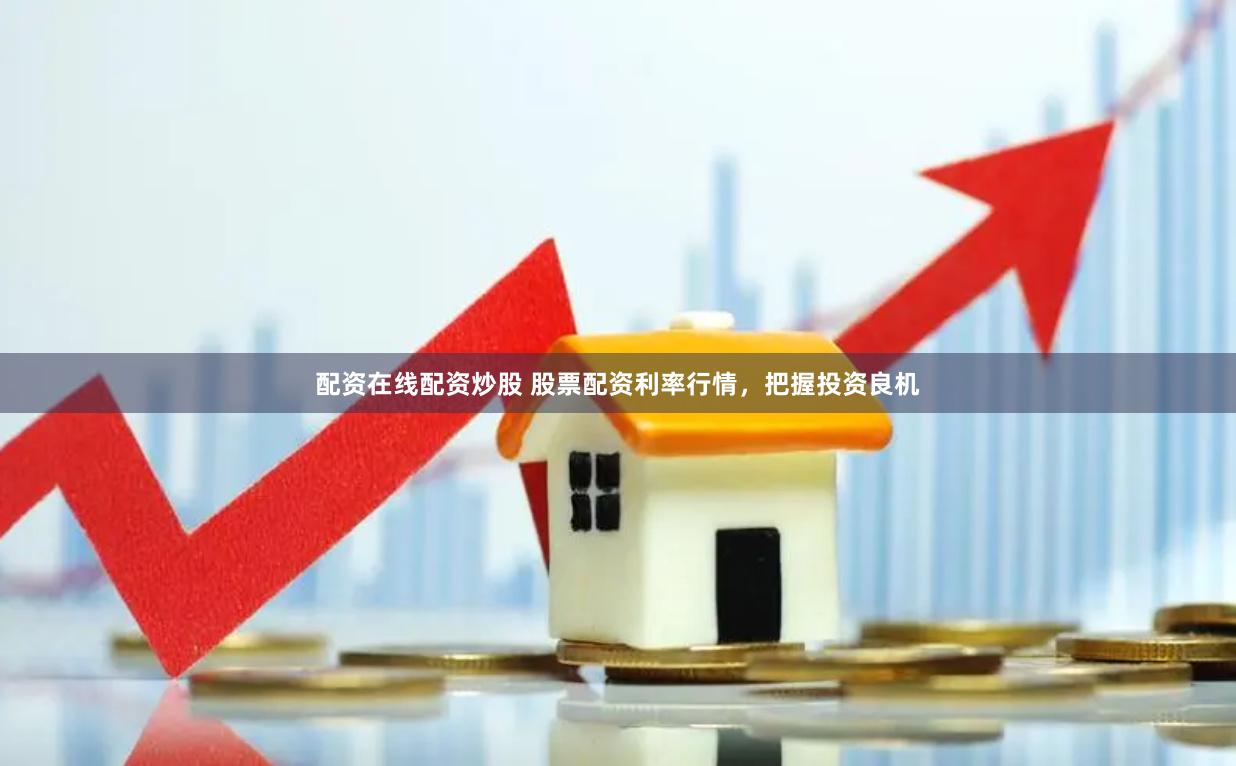 配资在线配资炒股 股票配资利率行情，把握投资良机