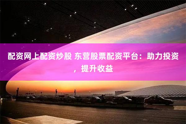 配资网上配资炒股 东营股票配资平台：助力投资，提升收益