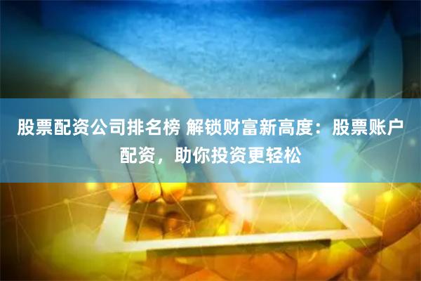 股票配资公司排名榜 解锁财富新高度：股票账户配资，助你投资更轻松