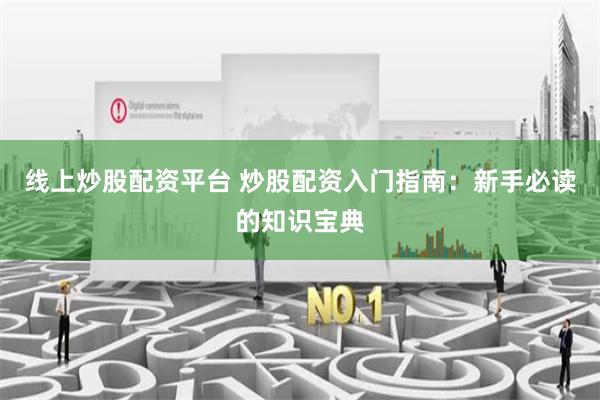 线上炒股配资平台 炒股配资入门指南：新手必读的知识宝典