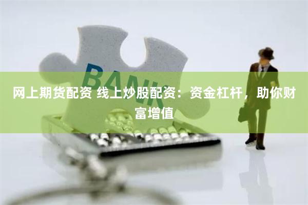 网上期货配资 线上炒股配资：资金杠杆，助你财富增值