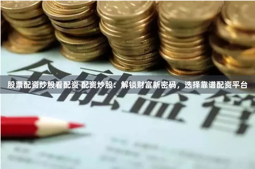 股票配资炒股看配资 配资炒股：解锁财富新密码，选择靠谱配资平台