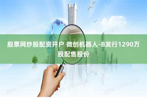 股票网炒股配资开户 微创机器人-B发行1290万股配售股份