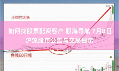 如何找股票配资客户 股海导航 7月8日沪深股市公告与交易提示