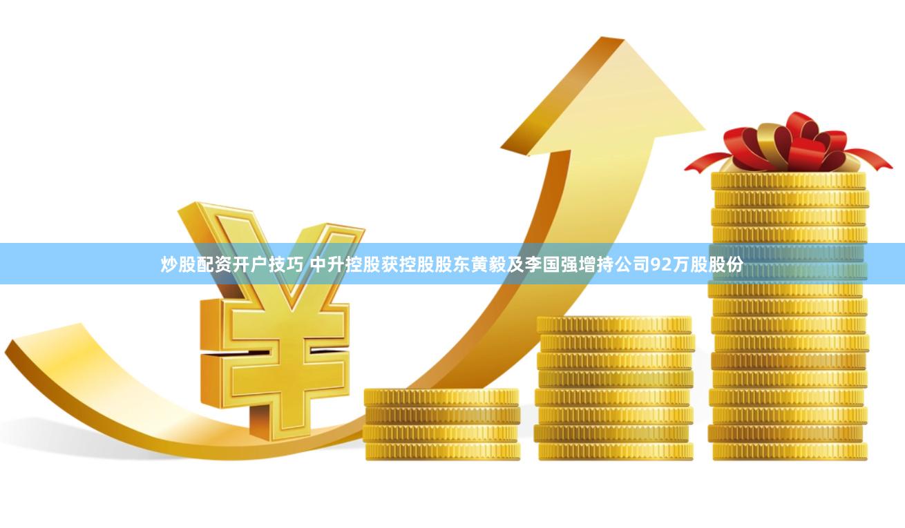 炒股配资开户技巧 中升控股获控股股东黄毅及李国强增持公司92万股股份