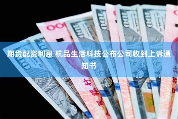 期货配资利息 杭品生活科技公布公司收到上诉通知书