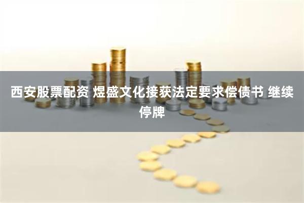 西安股票配资 煜盛文化接获法定要求偿债书 继续停牌