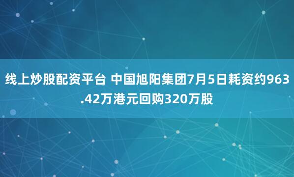线上炒股配资平台 中国旭阳集团7月5日耗资约963.42万港元回购320万股