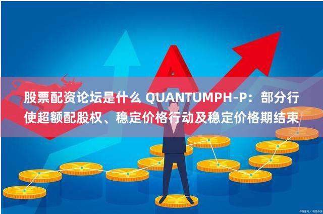 股票配资论坛是什么 QUANTUMPH-P：部分行使超额配股权、稳定价格行动及稳定价格期结束