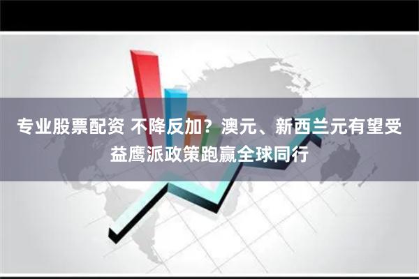 专业股票配资 不降反加？澳元、新西兰元有望受益鹰派政策跑赢全球同行