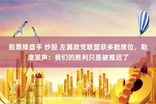 股票操盘手 炒股 左翼政党联盟获多数席位，勒庞发声：我们的胜利只是被推迟了