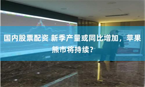 国内股票配资 新季产量或同比增加，苹果熊市将持续？