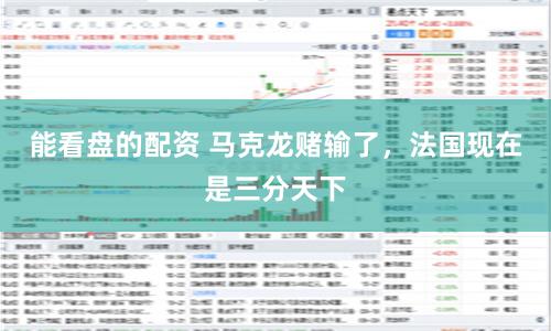 能看盘的配资 马克龙赌输了，法国现在是三分天下