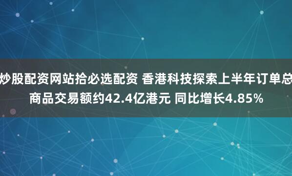 炒股配资网站拾必选配资 香港科技探索上半年订单总商品交易额约42.4亿港元 同比增长4.85%