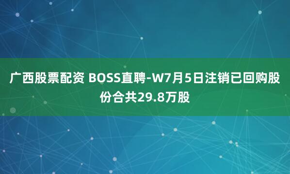 广西股票配资 BOSS直聘-W7月5日注销已回购股份合共29.8万股