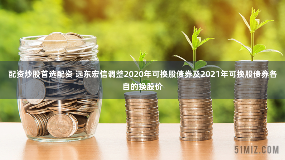 配资炒股首选配资 远东宏信调整2020年可换股债券及2021年可换股债券各自的换股价