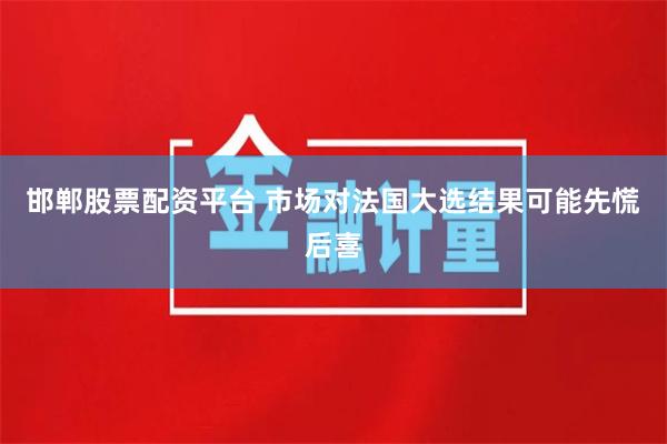 邯郸股票配资平台 市场对法国大选结果可能先慌后喜