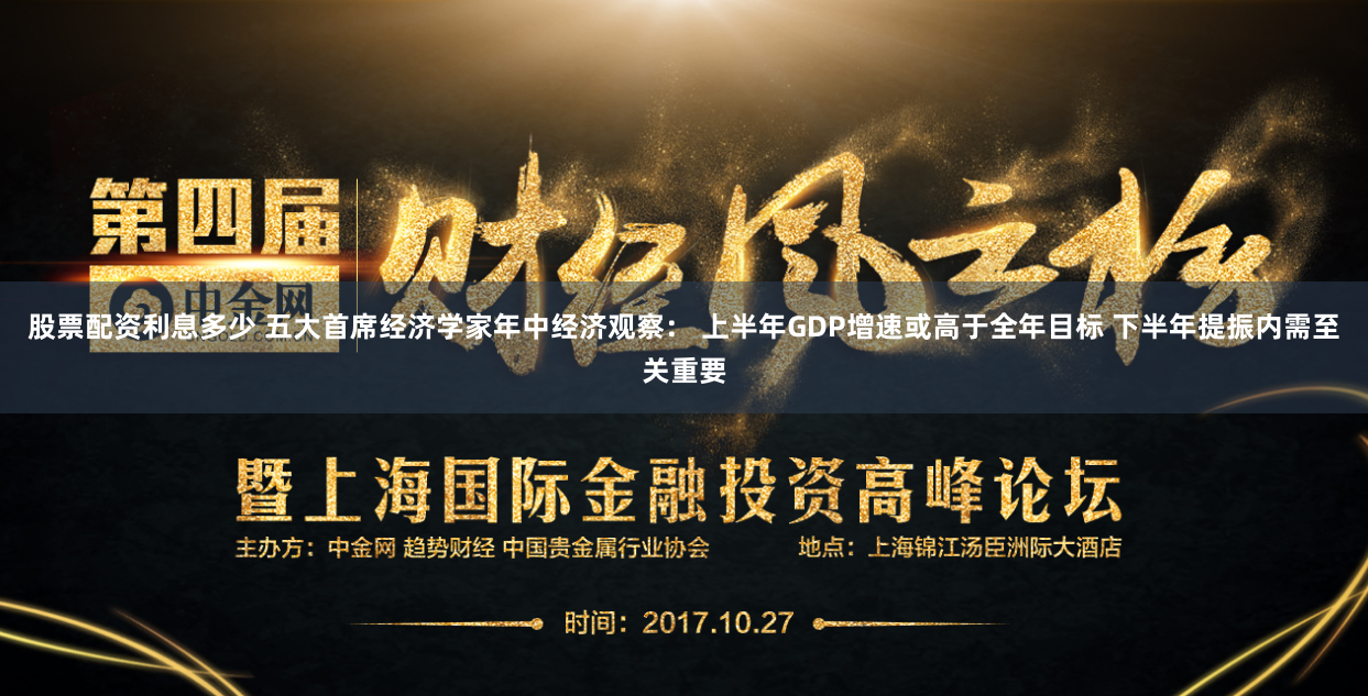 股票配资利息多少 五大首席经济学家年中经济观察： 上半年GDP增速或高于全年目标 下半年提振内需至关重要